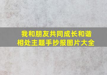 我和朋友共同成长和谐相处主题手抄报图片大全