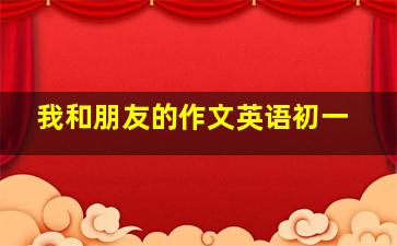 我和朋友的作文英语初一