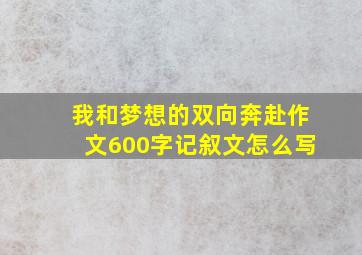 我和梦想的双向奔赴作文600字记叙文怎么写