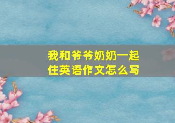 我和爷爷奶奶一起住英语作文怎么写