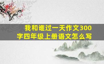 我和谁过一天作文300字四年级上册语文怎么写