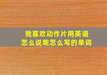 我喜欢动作片用英语怎么说呢怎么写的单词