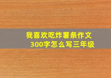 我喜欢吃炸薯条作文300字怎么写三年级