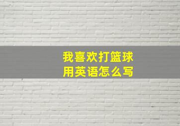 我喜欢打篮球 用英语怎么写