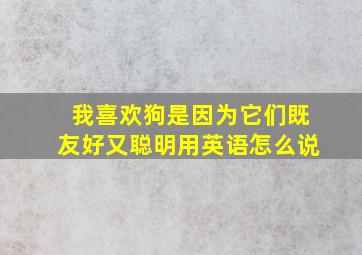 我喜欢狗是因为它们既友好又聪明用英语怎么说