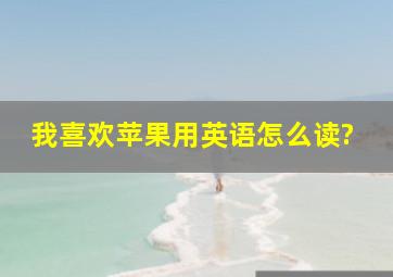 我喜欢苹果用英语怎么读?