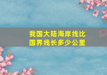 我国大陆海岸线比国界线长多少公里