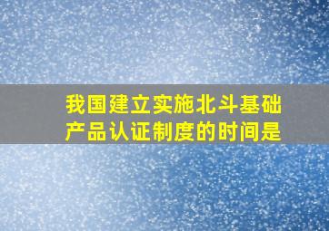 我国建立实施北斗基础产品认证制度的时间是