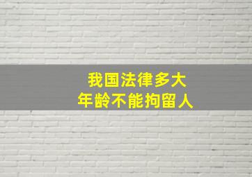 我国法律多大年龄不能拘留人