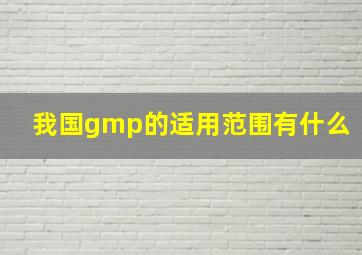 我国gmp的适用范围有什么