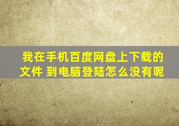 我在手机百度网盘上下载的文件 到电脑登陆怎么没有呢