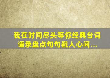 我在时间尽头等你经典台词语录盘点句句戳人心间...