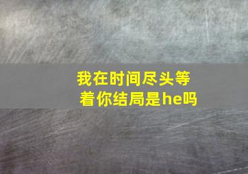 我在时间尽头等着你结局是he吗