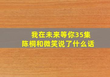 我在未来等你35集陈桐和微笑说了什么话