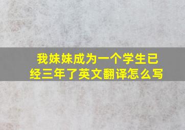 我妹妹成为一个学生已经三年了英文翻译怎么写