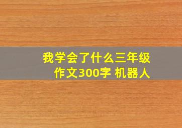 我学会了什么三年级作文300字 机器人