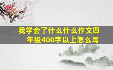 我学会了什么什么作文四年级400字以上怎么写