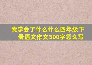 我学会了什么什么四年级下册语文作文300字怎么写