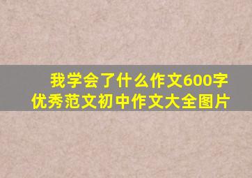 我学会了什么作文600字优秀范文初中作文大全图片