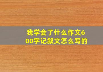 我学会了什么作文600字记叙文怎么写的