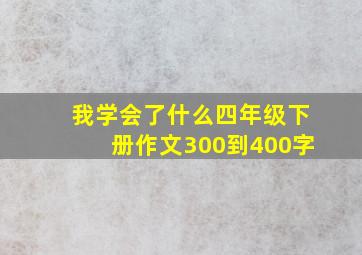 我学会了什么四年级下册作文300到400字