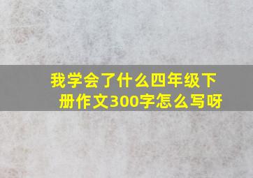 我学会了什么四年级下册作文300字怎么写呀