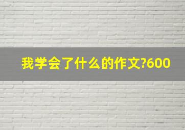 我学会了什么的作文?600