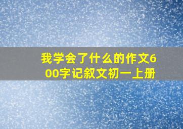 我学会了什么的作文600字记叙文初一上册