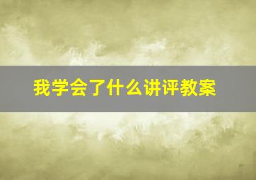 我学会了什么讲评教案