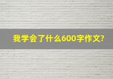 我学会了什么600字作文?