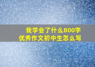 我学会了什么800字优秀作文初中生怎么写