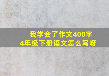 我学会了作文400字4年级下册语文怎么写呀