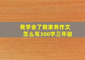 我学会了做家务作文怎么写300字三年级