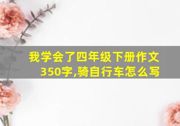 我学会了四年级下册作文350字,骑自行车怎么写