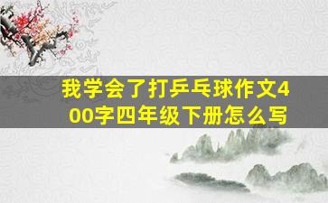 我学会了打乒乓球作文400字四年级下册怎么写