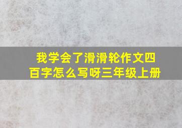 我学会了滑滑轮作文四百字怎么写呀三年级上册