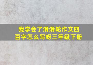 我学会了滑滑轮作文四百字怎么写呀三年级下册