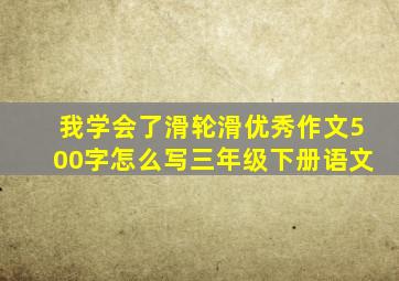 我学会了滑轮滑优秀作文500字怎么写三年级下册语文