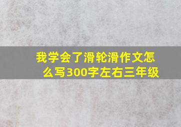 我学会了滑轮滑作文怎么写300字左右三年级