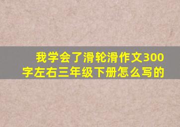 我学会了滑轮滑作文300字左右三年级下册怎么写的