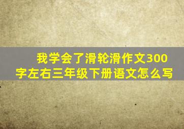 我学会了滑轮滑作文300字左右三年级下册语文怎么写