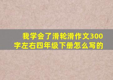 我学会了滑轮滑作文300字左右四年级下册怎么写的