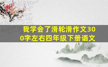 我学会了滑轮滑作文300字左右四年级下册语文