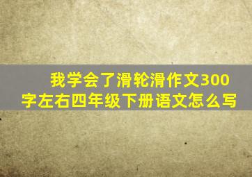 我学会了滑轮滑作文300字左右四年级下册语文怎么写