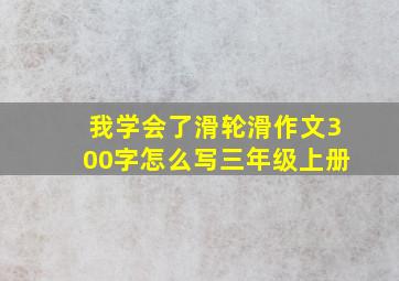 我学会了滑轮滑作文300字怎么写三年级上册