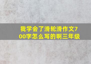 我学会了滑轮滑作文700字怎么写的啊三年级