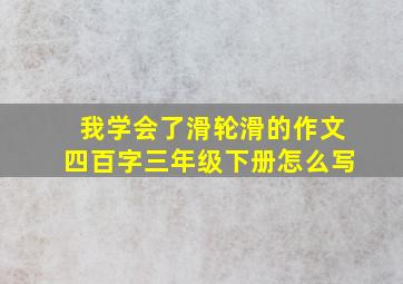 我学会了滑轮滑的作文四百字三年级下册怎么写