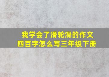 我学会了滑轮滑的作文四百字怎么写三年级下册