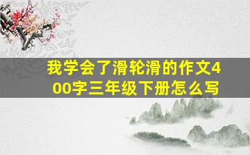 我学会了滑轮滑的作文400字三年级下册怎么写