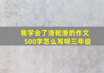 我学会了滑轮滑的作文500字怎么写呀三年级